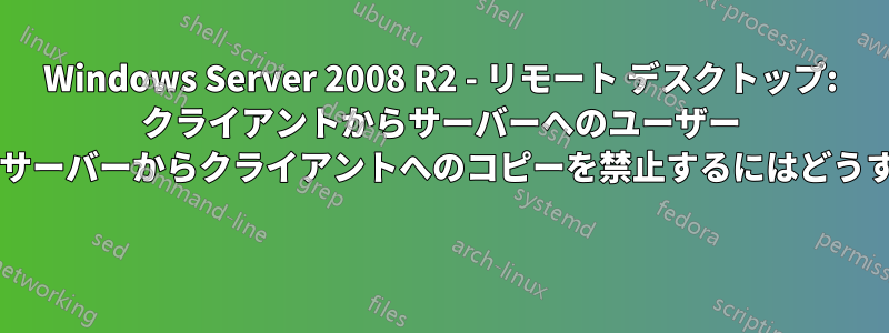 Windows Server 2008 R2 - リモート デスクトップ: クライアントからサーバーへのユーザー コピーを許可し、サーバーからクライアントへのコピーを禁止するにはどうすればよいですか? 