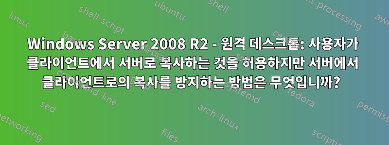 Windows Server 2008 R2 - 원격 데스크톱: 사용자가 클라이언트에서 서버로 복사하는 것을 허용하지만 서버에서 클라이언트로의 복사를 방지하는 방법은 무엇입니까? 