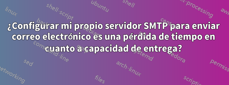 ¿Configurar mi propio servidor SMTP para enviar correo electrónico es una pérdida de tiempo en cuanto a capacidad de entrega?