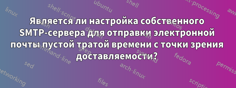 Является ли настройка собственного SMTP-сервера для отправки электронной почты пустой тратой времени с точки зрения доставляемости?