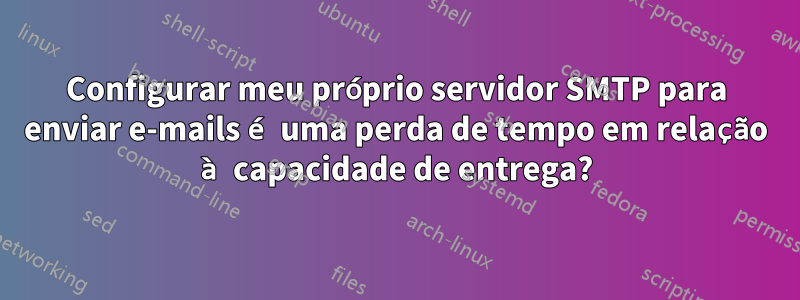 Configurar meu próprio servidor SMTP para enviar e-mails é uma perda de tempo em relação à capacidade de entrega?