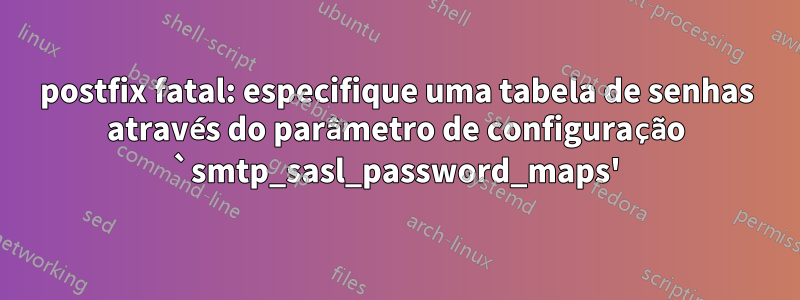 postfix fatal: especifique uma tabela de senhas através do parâmetro de configuração `smtp_sasl_password_maps'