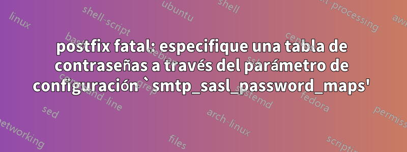 postfix fatal: especifique una tabla de contraseñas a través del parámetro de configuración `smtp_sasl_password_maps'