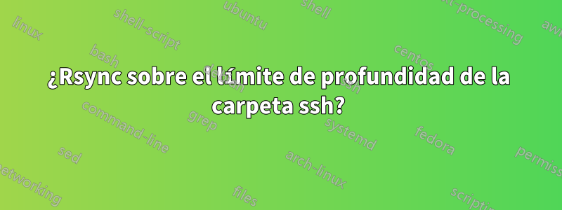 ¿Rsync sobre el límite de profundidad de la carpeta ssh?