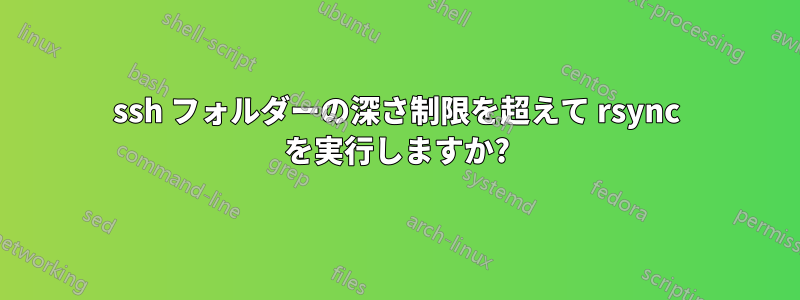 ssh フォルダーの深さ制限を超えて rsync を実行しますか?
