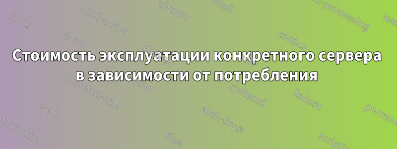 Стоимость эксплуатации конкретного сервера в зависимости от потребления