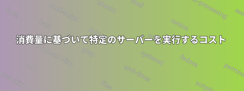 消費量に基づいて特定のサーバーを実行するコスト