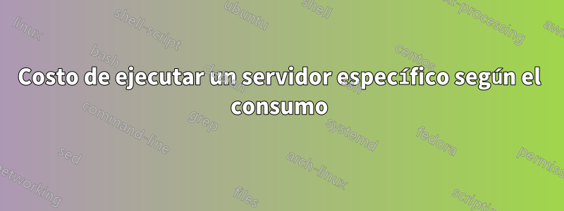Costo de ejecutar un servidor específico según el consumo