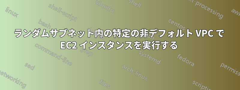 ランダムサブネット内の特定の非デフォルト VPC で EC2 インスタンスを実行する