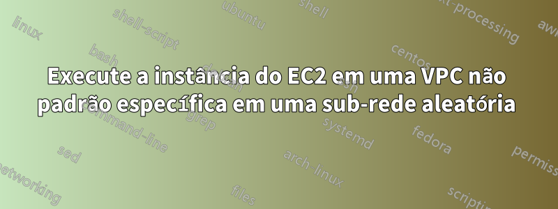 Execute a instância do EC2 em uma VPC não padrão específica em uma sub-rede aleatória