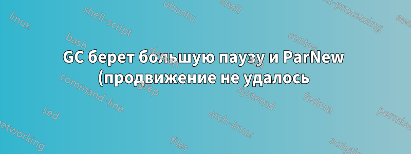 GC берет большую паузу и ParNew (продвижение не удалось)