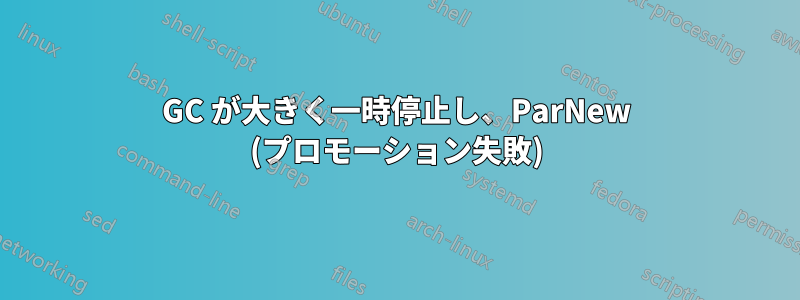 GC が大きく一時停止し、ParNew (プロモーション失敗)