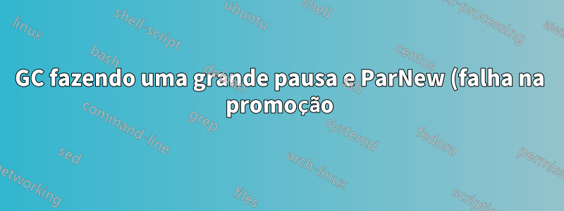 GC fazendo uma grande pausa e ParNew (falha na promoção)