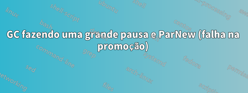GC fazendo uma grande pausa e ParNew (falha na promoção)