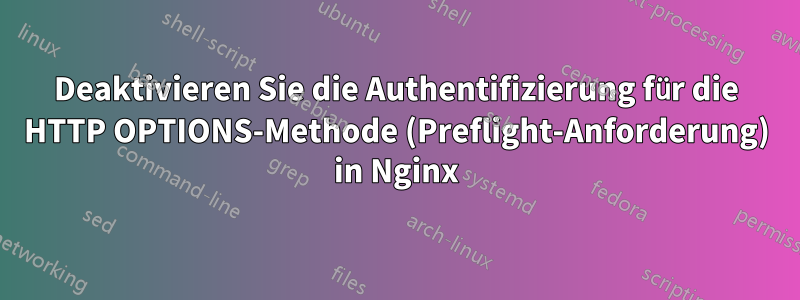 Deaktivieren Sie die Authentifizierung für die HTTP OPTIONS-Methode (Preflight-Anforderung) in Nginx
