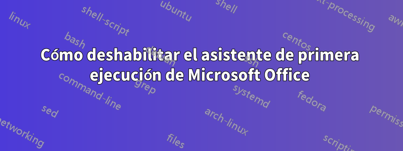 Cómo deshabilitar el asistente de primera ejecución de Microsoft Office