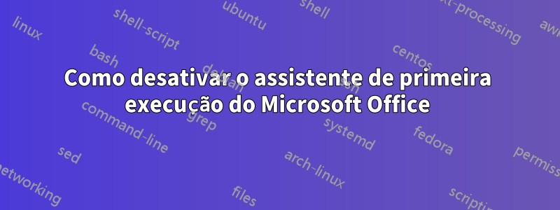 Como desativar o assistente de primeira execução do Microsoft Office
