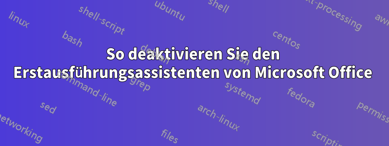 So deaktivieren Sie den Erstausführungsassistenten von Microsoft Office