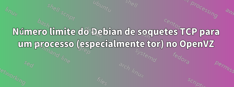 Número limite do Debian de soquetes TCP para um processo (especialmente tor) no OpenVZ