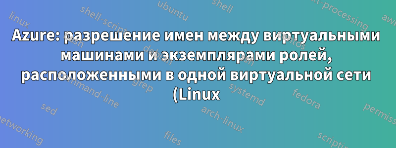 Azure: разрешение имен между виртуальными машинами и экземплярами ролей, расположенными в одной виртуальной сети (Linux)