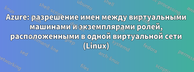 Azure: разрешение имен между виртуальными машинами и экземплярами ролей, расположенными в одной виртуальной сети (Linux)