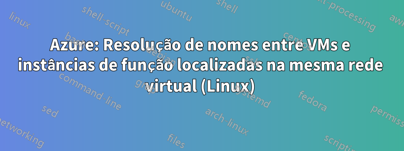 Azure: Resolução de nomes entre VMs e instâncias de função localizadas na mesma rede virtual (Linux)