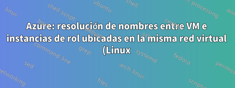 Azure: resolución de nombres entre VM e instancias de rol ubicadas en la misma red virtual (Linux)