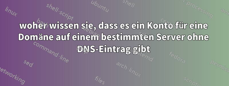 woher wissen sie, dass es ein Konto für eine Domäne auf einem bestimmten Server ohne DNS-Eintrag gibt
