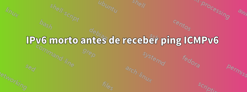 IPv6 morto antes de receber ping ICMPv6