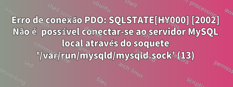 Erro de conexão PDO: SQLSTATE[HY000] [2002] Não é possível conectar-se ao servidor MySQL local através do soquete '/var/run/mysqld/mysqld.sock' (13)