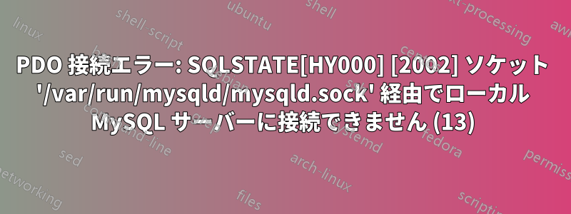 PDO 接続エラー: SQLSTATE[HY000] [2002] ソケット '/var/run/mysqld/mysqld.sock' 経由でローカル MySQL サーバーに接続できません (13)