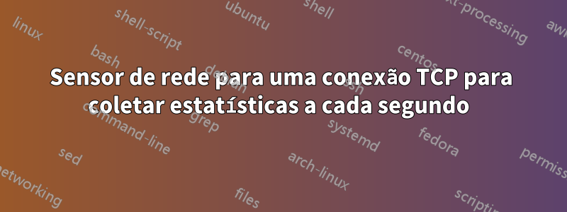 Sensor de rede para uma conexão TCP para coletar estatísticas a cada segundo 
