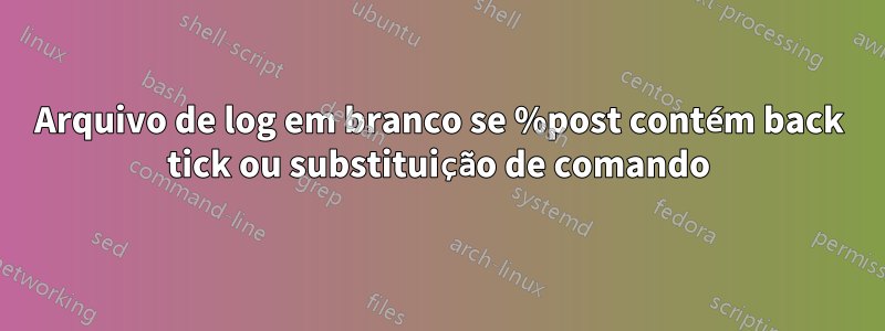Arquivo de log em branco se %post contém back tick ou substituição de comando