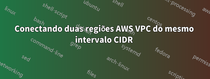 Conectando duas regiões AWS VPC do mesmo intervalo CIDR