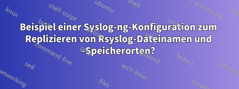 Beispiel einer Syslog-ng-Konfiguration zum Replizieren von Rsyslog-Dateinamen und -Speicherorten?