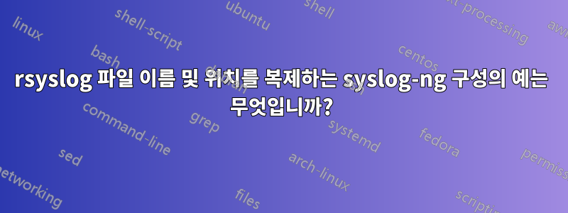 rsyslog 파일 이름 및 위치를 복제하는 syslog-ng 구성의 예는 무엇입니까?
