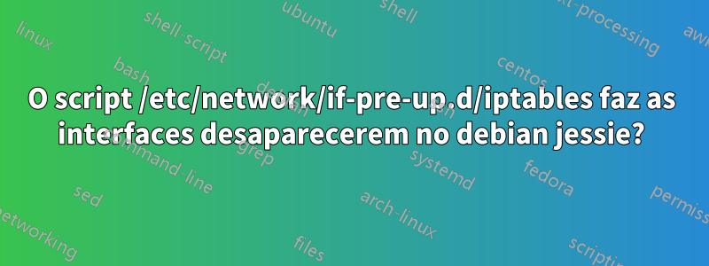 O script /etc/network/if-pre-up.d/iptables faz as interfaces desaparecerem no debian jessie?