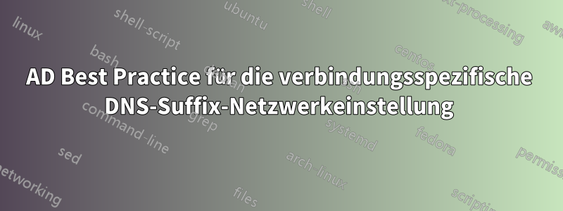 AD Best Practice für die verbindungsspezifische DNS-Suffix-Netzwerkeinstellung