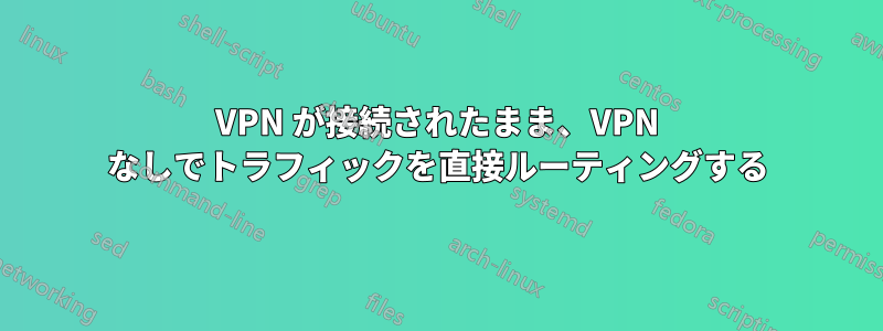 VPN が接続されたまま、VPN なしでトラフィックを直接ルーティングする