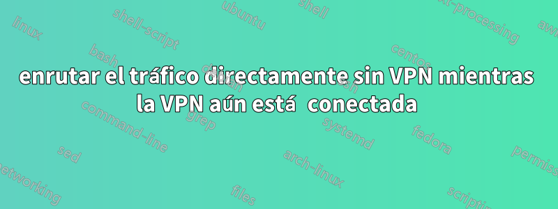 enrutar el tráfico directamente sin VPN mientras la VPN aún está conectada