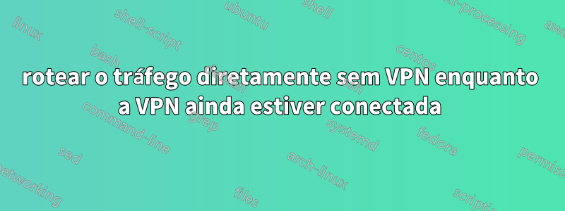 rotear o tráfego diretamente sem VPN enquanto a VPN ainda estiver conectada
