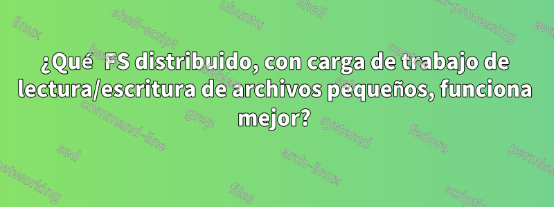 ¿Qué FS distribuido, con carga de trabajo de lectura/escritura de archivos pequeños, funciona mejor?