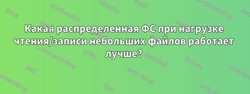 Какая распределенная ФС при нагрузке чтения/записи небольших файлов работает лучше?