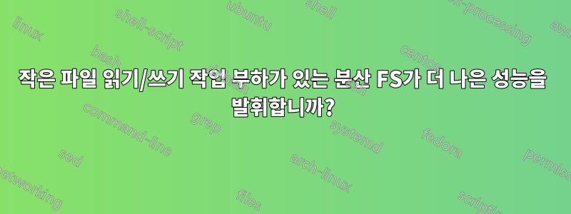 작은 파일 읽기/쓰기 작업 부하가 있는 분산 FS가 더 나은 성능을 발휘합니까?