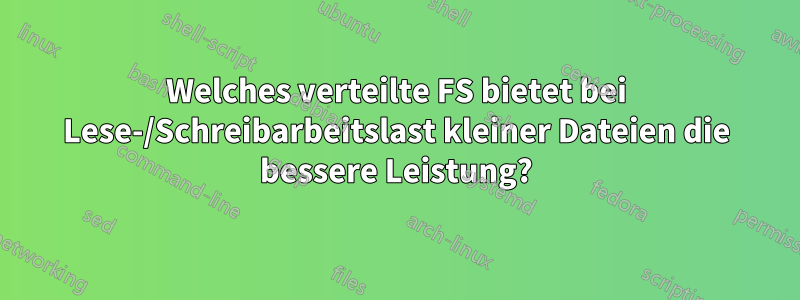 Welches verteilte FS bietet bei Lese-/Schreibarbeitslast kleiner Dateien die bessere Leistung?