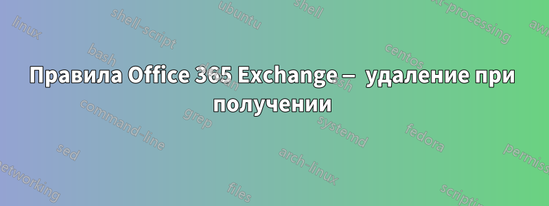 Правила Office 365 Exchange — удаление при получении