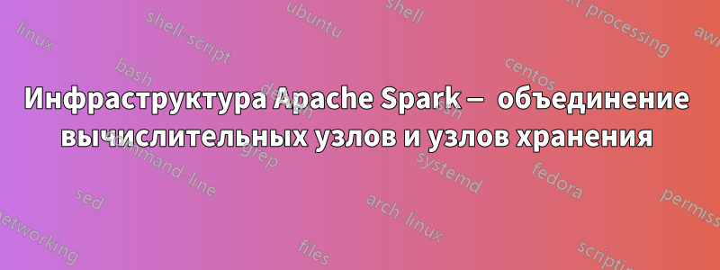 Инфраструктура Apache Spark — объединение вычислительных узлов и узлов хранения