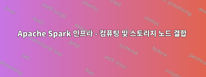 Apache Spark 인프라 - 컴퓨팅 및 스토리지 노드 결합