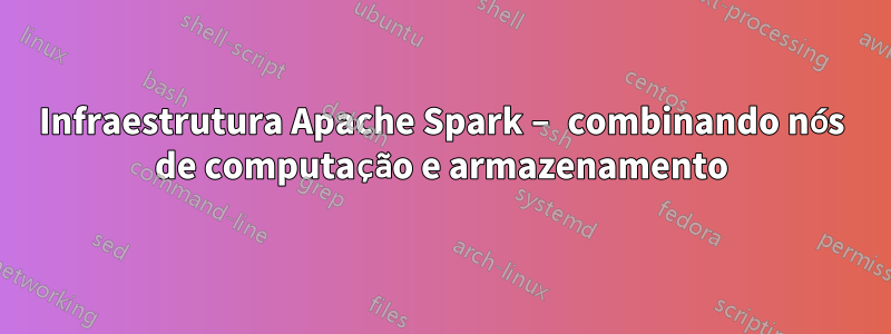 Infraestrutura Apache Spark – combinando nós de computação e armazenamento