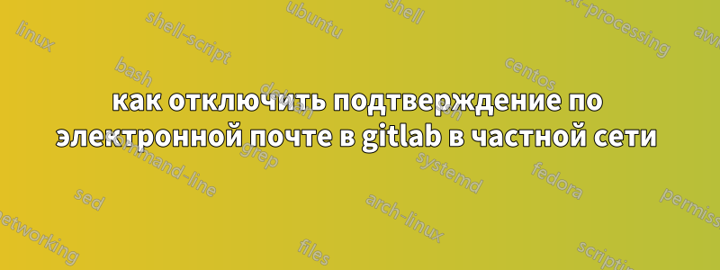 как отключить подтверждение по электронной почте в gitlab в частной сети